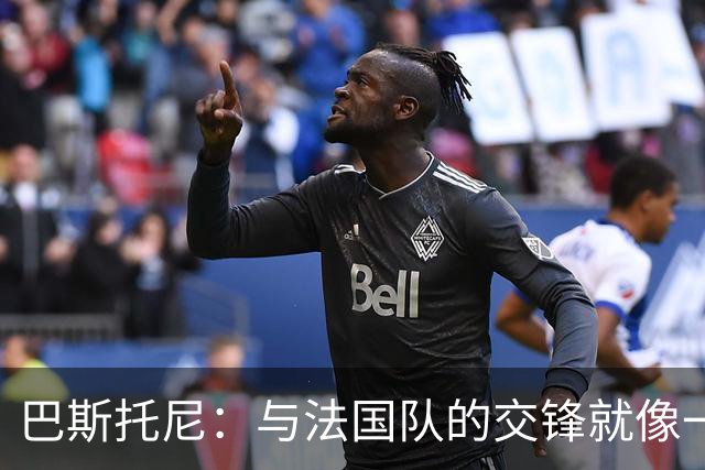 巴斯托尼：与法国队的交锋就像一场精彩的舞台剧